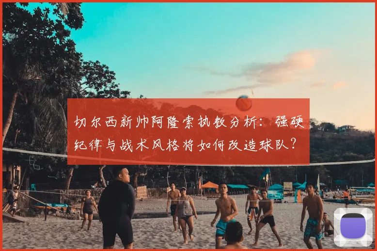 切尔西新帅阿隆索执教分析：强硬纪律与战术风格将如何改造球队？