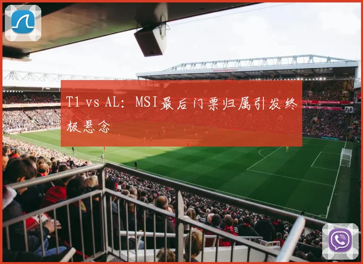 T1 vs AL:MSI最后门票归属引发终极悬念