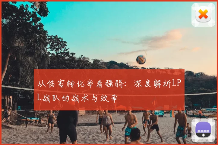 从伤害转化率看强弱：深度解析LPL战队的战术与效率