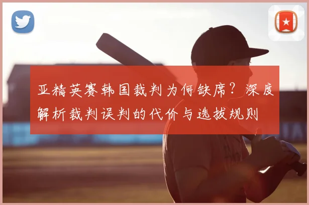 亚精英赛韩国裁判为何缺席？深度解析裁判误判的代价与选拔规则