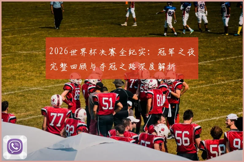 2026世界杯决赛全纪实：冠军之夜完整回顾与夺冠之路深度解析