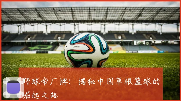 野球帝厂牌：揭秘中国草根篮球的崛起之路