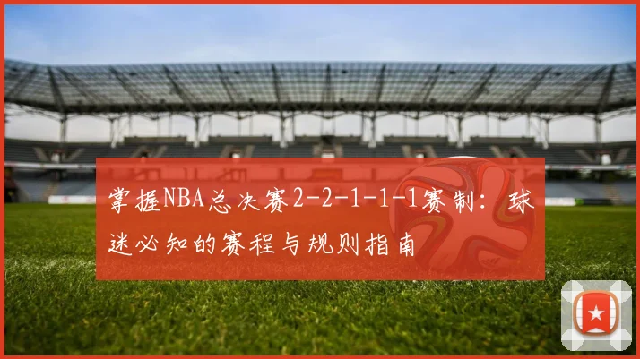 掌握NBA总决赛2-2-1-1-1赛制:球迷必知的赛程与规则指南