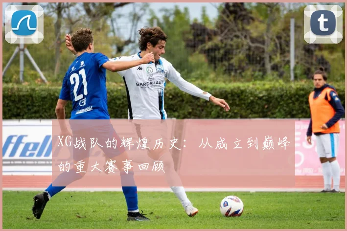 XG战队的辉煌历史：从成立到巅峰的重大赛事回顾