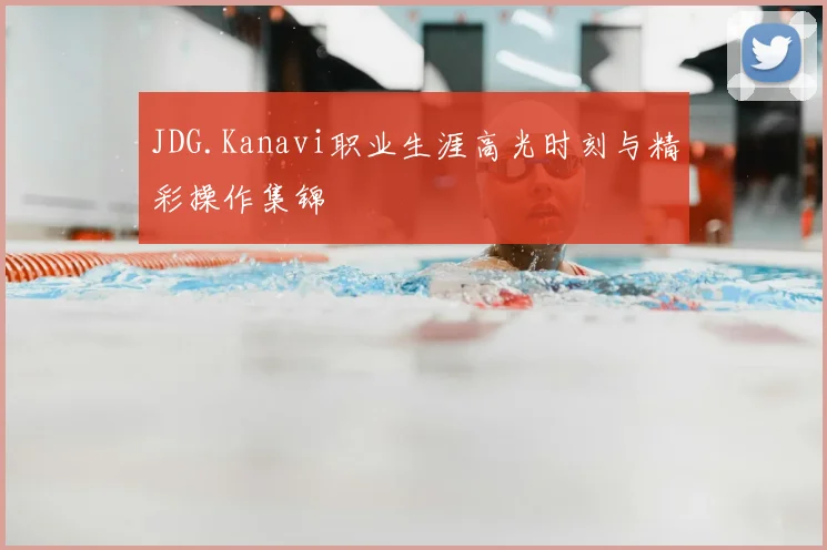 JDG.Kanavi职业生涯高光时刻与精彩操作集锦