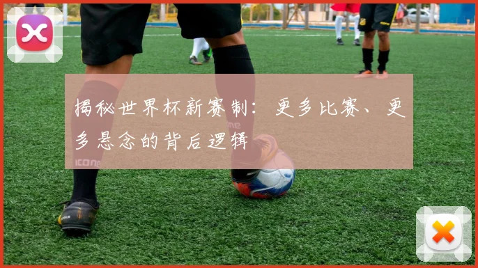 揭秘世界杯新赛制:更多比赛、更多悬念的背后逻辑