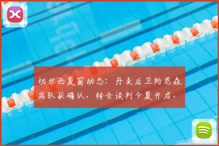 切尔西夏窗动态：丹麦后卫约恩森离队获确认，转会谈判今夏开启，潜在下家与费用分析