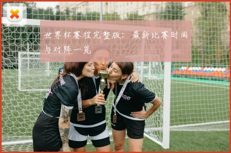 世界杯赛程完整版：最新比赛时间与对阵一览