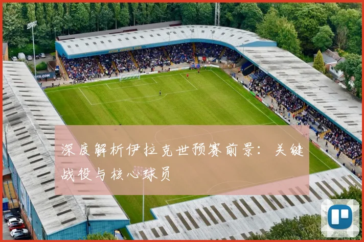 深度解析伊拉克世预赛前景：关键战役与核心球员