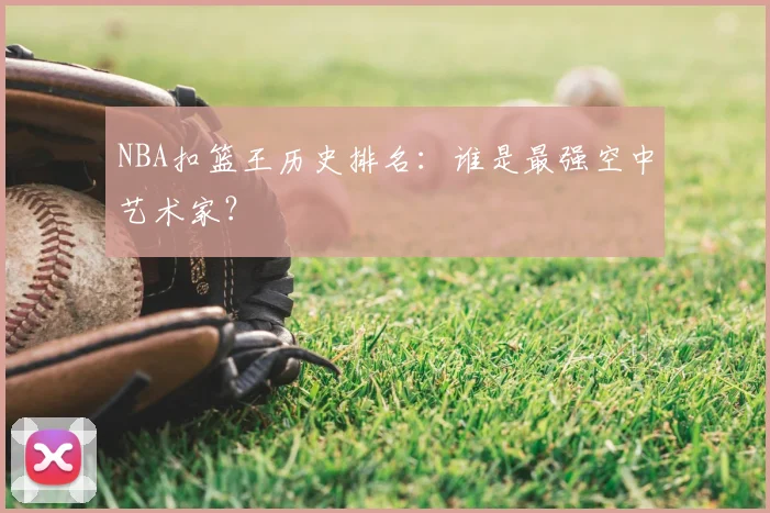 NBA扣篮王历史排名:谁是最强空中艺术家?