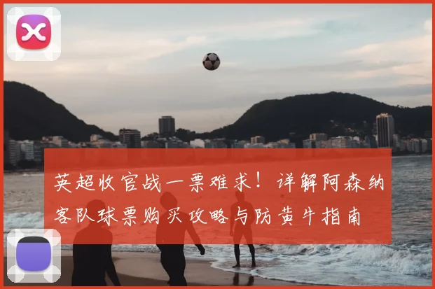 英超收官战一票难求！详解阿森纳客队球票购买攻略与防黄牛指南