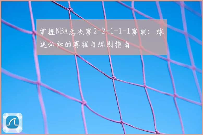 掌握NBA总决赛2-2-1-1-1赛制:球迷必知的赛程与规则指南