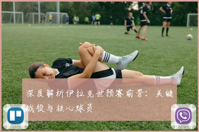 深度解析伊拉克世预赛前景：关键战役与核心球员