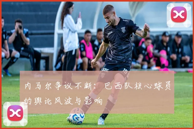 内马尔争议不断：巴西队核心球员的舆论风波与影响
