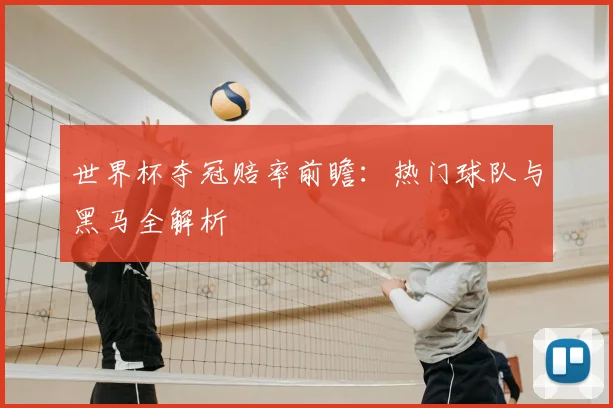 世界杯夺冠赔率前瞻:热门球队与黑马全解析