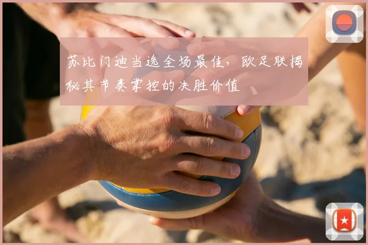 苏比门迪当选全场最佳，欧足联揭秘其节奏掌控的决胜价值