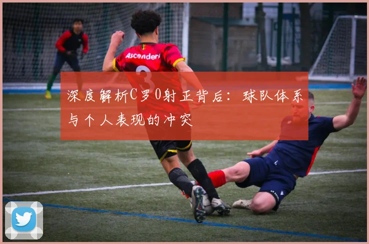 深度解析C罗0射正背后：球队体系与个人表现的冲突