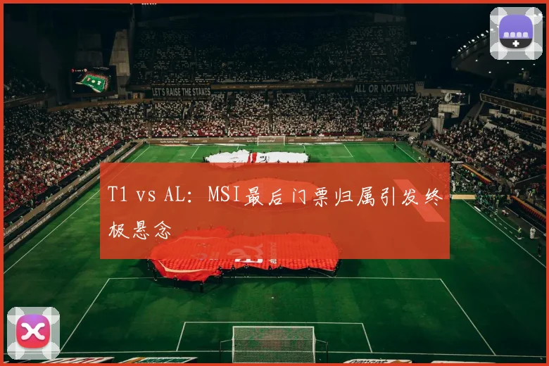 T1 vs AL:MSI最后门票归属引发终极悬念