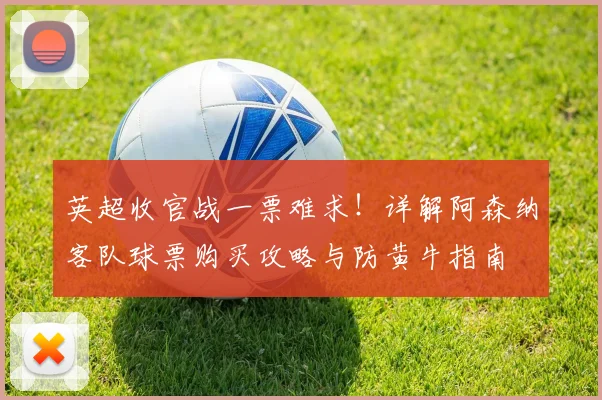英超收官战一票难求！详解阿森纳客队球票购买攻略与防黄牛指南