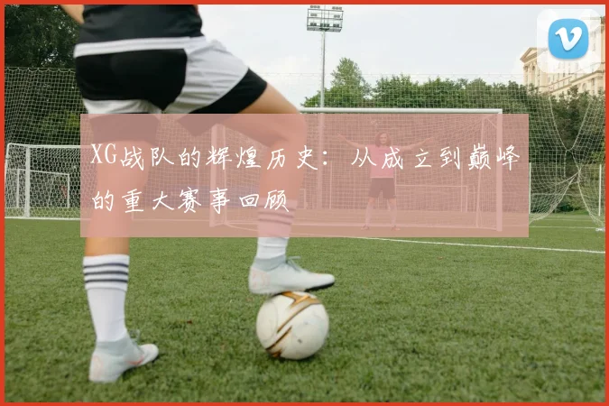 XG战队的辉煌历史:从成立到巅峰的重大赛事回顾