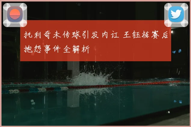 托利奇未传球引发内讧 王钰栋赛后抱怨事件全解析