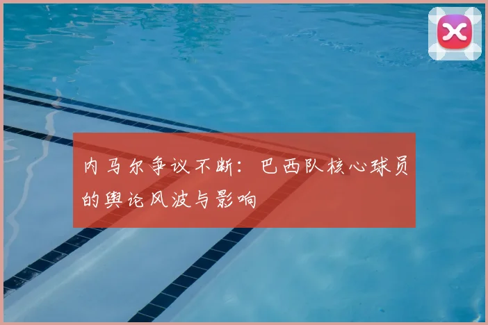 内马尔争议不断：巴西队核心球员的舆论风波与影响