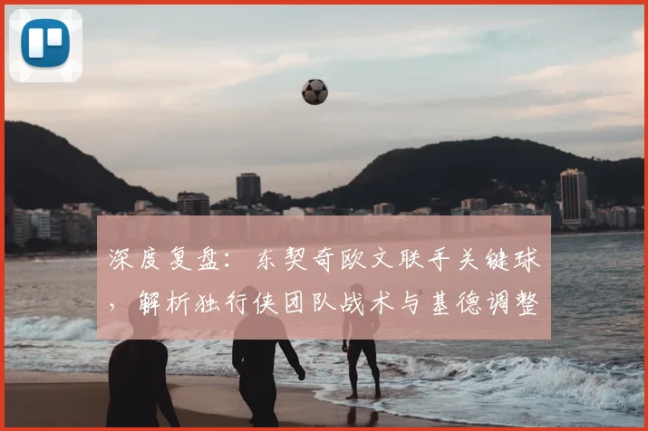 深度复盘：东契奇欧文联手关键球，解析独行侠团队战术与基德调整策略
