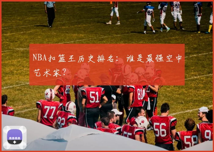 NBA扣篮王历史排名：谁是最强空中艺术家？