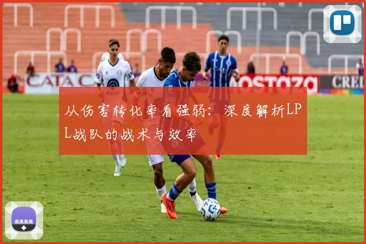 从伤害转化率看强弱：深度解析LPL战队的战术与效率