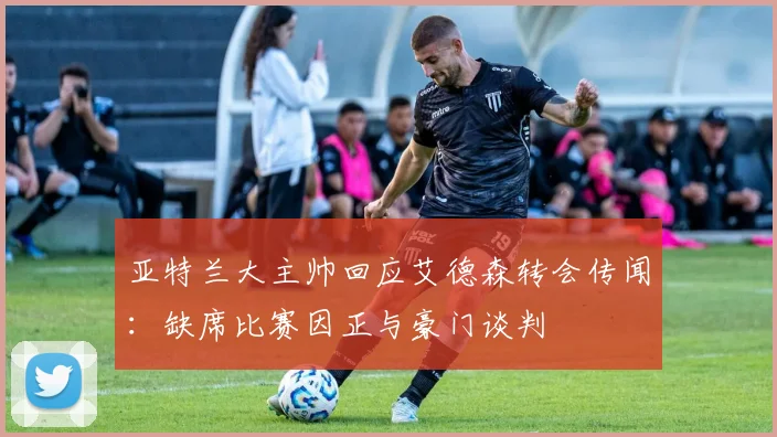 亚特兰大主帅回应艾德森转会传闻：缺席比赛因正与豪门谈判