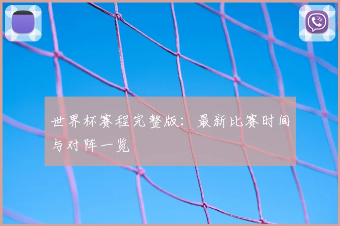 世界杯赛程完整版：最新比赛时间与对阵一览