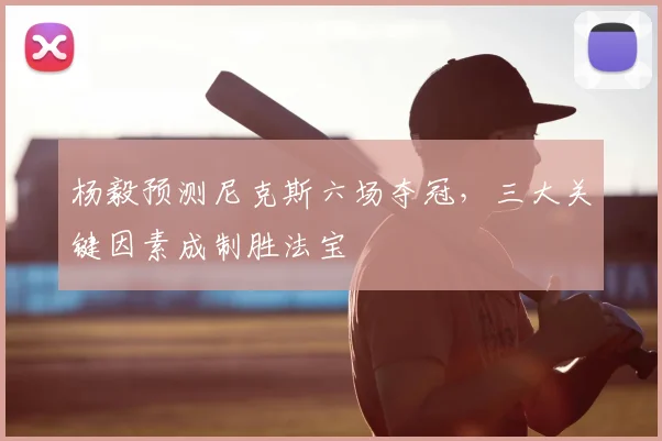 杨毅预测尼克斯六场夺冠，三大关键因素成制胜法宝