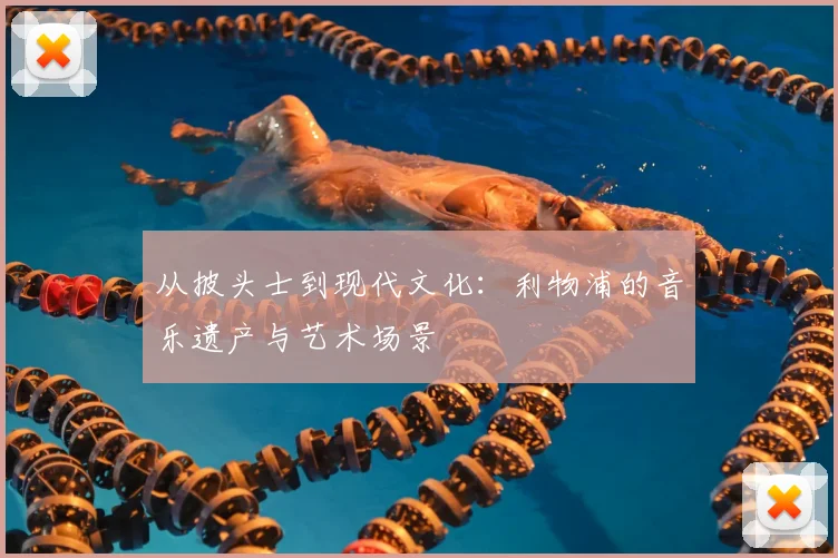 从披头士到现代文化:利物浦的音乐遗产与艺术场景