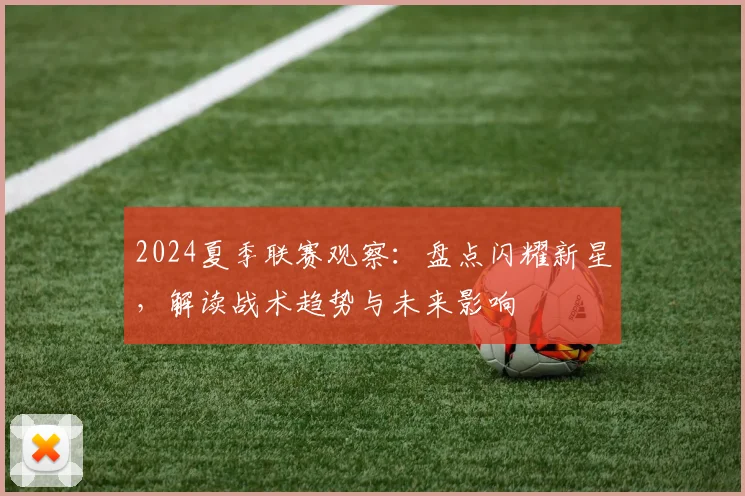 2024夏季联赛观察：盘点闪耀新星，解读战术趋势与未来影响