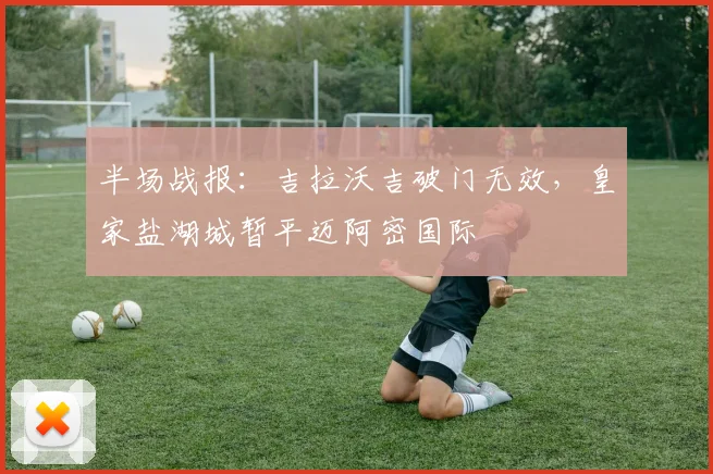 半场战报：吉拉沃吉破门无效，皇家盐湖城暂平迈阿密国际