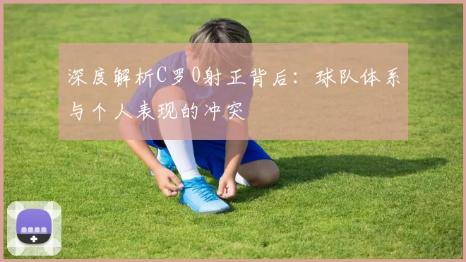 深度解析C罗0射正背后：球队体系与个人表现的冲突