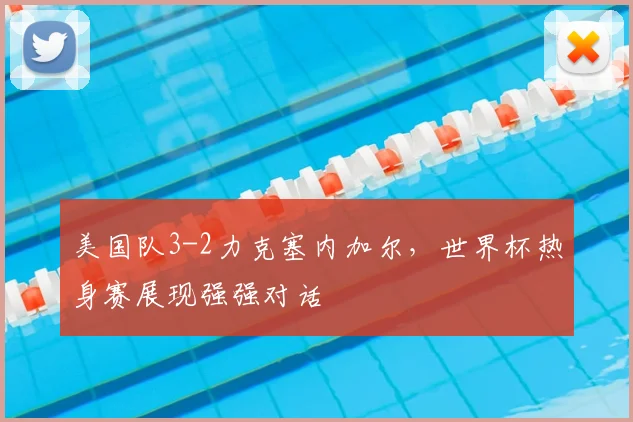美国队3-2力克塞内加尔，世界杯热身赛展现强强对话