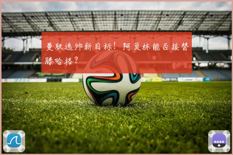 曼联选帅新目标!阿莫林能否接替滕哈格?