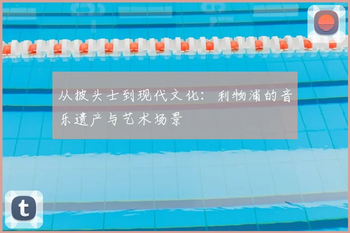 从披头士到现代文化:利物浦的音乐遗产与艺术场景