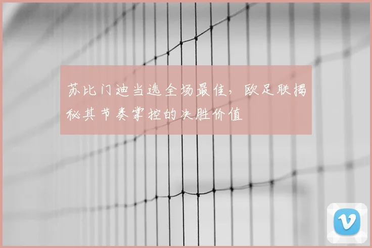 苏比门迪当选全场最佳，欧足联揭秘其节奏掌控的决胜价值